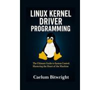 Linux Kernel Driver Programming: The Ultimate Guide to System Control. Mastering the Heart of the Machine