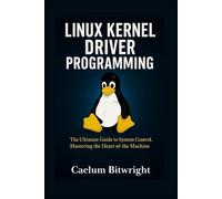 Linux Kernel Driver Programming: The Ultimate Guide to System Control. Mastering the Heart of the Machine