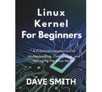 Linux kernel for Beginners: A Practical Introduction to Understanding, Configuring, and Managing the Linux kernel