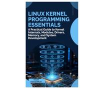 Linux Kernel Programming Essentials: A Practical Guide to Kernel Internals, Modules, Drivers, Memory, and System Development