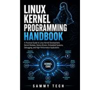 LINUX KERNEL PROGRAMMING HANDBOOK: A Practical Guide to Linux Kernel Development, Kernel Modules, Device Drivers, Embedded Systems, Debugging, and High-Performance Applications