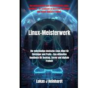 Linux-Meisterwerk: Die vollständige deutsche Linux-Bibel für Einsteiger und Profis Das ultimative Handbuch für Desktop, Server und digitale Freiheit: 1