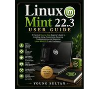 Linux Mint 22.3 User Guide: A Practical Step-by-Step Beginner's Guide to Installing, Using, Customizing, Securing, Troubleshooting, and Mastering Linux Mint 22.3 with Confidence