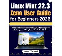 Linux Mint 22.3 Zena User Guide for Beginners 2026: Step-by-Step Manual to Set Up, Personalize Your Desktop, and Master Core Tools with Ease