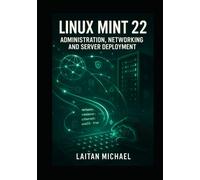 LINUX MINT 22: ADMINISTRATION, NETWORKING AND SERVER DEPLOYMENT: Professional System Management from Desktop to Production Server Infrastructure
