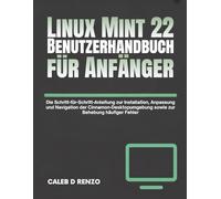 Linux Mint 22 Benutzerhandbuch für Anfänger: Die Schritt-für-Schritt-Anleitung zur Installation, Anpassung und Navigation der Cinnamon-Desktopumgebung sowie zur Behebung häufiger Fehler