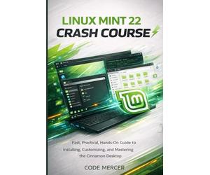 LINUX MINT 22 CRASH COURSE: Fast, Practical, Hands-On Guide to Installing, Customizing, and Mastering the Cinnamon Desktop