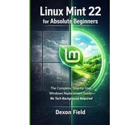 Linux Mint 22 for Absolute Beginners: The Complete, Step-by-Step Windows Replacement Guide No Tech Background Required