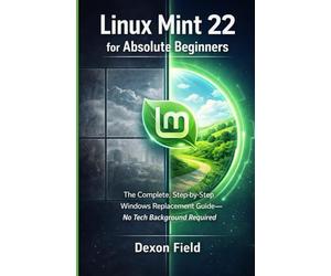 Linux Mint 22 for Absolute Beginners: The Complete, Step-by-Step Windows Replacement Guide No Tech Background Required