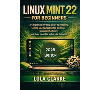 LINUX MINT 22 FOR BEGINNERS: A Simple Step-by-Step Guide to Installing, Setting Up, Navigating the Desktop, Managing Software, and Using Linux Mint for Everyday Computing