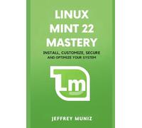 Linux Mint 22 Mastery: Install, Customize, Secure and Optimize Your System