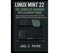 Linux Mint 22: The Complete Windows Replacement Guide: Step-by-Step Instructions to Install Linux Mint, Migrate Your Files, and Run Everyday Apps on Any PC
