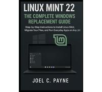 Linux Mint 22: The Complete Windows Replacement Guide: Step-by-Step Instructions to Install Linux Mint, Migrate Your Files, and Run Everyday Apps on Any PC