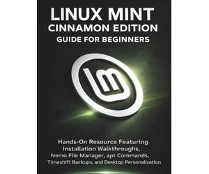 Linux Mint Cinnamon Edition Guide For Beginners: Hands-On Resource Featuring Installation Walkthroughs, Nemo File Manager, apt Commands, Timeshift Backups, and Desktop Personalization