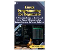 Linux Programming for Beginners: A Practical Guide to Command Line Tools, C Programming, Debugging, and Software Building