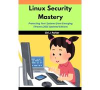 Linux Security Mastery: Protecting Your Systems from Emerging Threats (2025 Updated Edition)