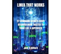 LINUX THAT WORKS: 27 COMMAND SECRETS EVERY BEGINNER MUST MASTER TO THINK LIKE A SUPERUSER
