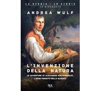 L'invenzione della natura. Le avventure di Alexander von Humboldt, l'eroe perduto della scienza (BUR La storia, le storie)
