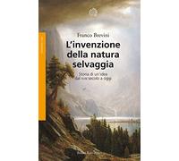 L'invenzione della natura selvaggia. Storia di un'idea dal XVIII secolo a oggi