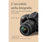 L'invisibile nella fotografia: Dieci cose che non si imparano nei manuali (Luce, emozione, fotografia)