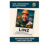 Linz: Industriepoesie mit Zuckerguss und Stahlromantik. Der erfundene Reiseführer