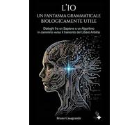 L'IO un fantasma grammaticale biologicamente utile: Dialoghi fra un Sapiens e un Algoritmo in cammino verso il tramonto del Libero Arbitrio