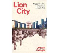 Lion City: Singapore and the Invention of Modern Asia