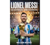 LIONEL MESSI: Die Entstehung eines Champions: Wie harte Arbeit, Bescheidenheit und Talent einen schüchternen Argentinier zur größten Legende des Fußballs machten