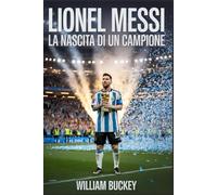 LIONEL MESSI: La nascita di un campione: Come il duro lavoro, l'umiltà e il talento hanno trasformato un timido ragazzo argentino nella più grande leggenda del calcio