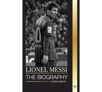 Lionel Messi: The biography of an Argentinian Soccer Superstar, his Amazing Story and Football Goals (Athletes)