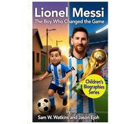 Lionel Messi: The Boy Who Changed the Game: How a Small Boy from Rosario Became the Greatest Footballer in the World