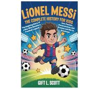 Lionel Messi: The Complete History for kids: The Inspiring Story of a Boy Who Became a Football Legend, How Passion, Perseverance, and Dreams Led Him ... (Kids Fun, History and Educational books)
