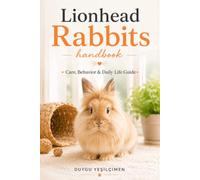 Lionhead Rabbits Handbook: Care, Behavior & Daily Life Guide (The Complete Bunny Handbook Series)