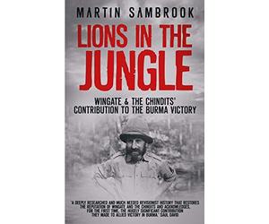 Lions in the Jungle: Wingate & the Chindits’ Contribution to the Burma Victory: February 1943 - August 1944