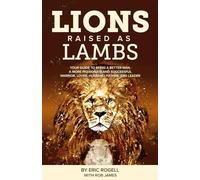 Lions Raised as Lambs: Your Guide to Being a Better Man. A More Passionate and Successful Warrior, Lover, Husband, Father, and Leader