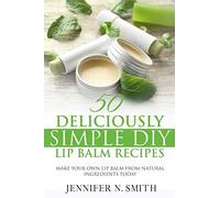 Lip Balm: 50 Deliciously Simple DIY Lip Balm Recipes: Make Your Own Lip Balm From Natural Ingredients Today: 1 (Easy Hobbies for Moms)