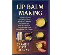 Lip Balm Making: A Complete DIY Guide To Crafting Natural, Homemade Lip Balms, Organic Recipes, Skincare Essentials, And Creative Flavors For Beginners And Crafters