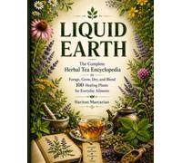 LIQUID EARTH: The Complete Herbal Tea Encyclopedia to Forage, Grow, Dry, and Blend 100 Healing Plants for Everyday Ailments