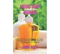 LIQUID SOAP MAKING: A Guide To Liquid Soap Making. Learn How To Make Liquid Soap From The Comfort Of Your Home Even As A Beginner