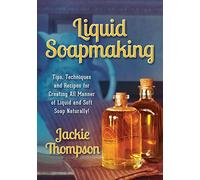 Liquid Soapmaking: Tips, Techniques and Recipes for Creating All Manner of Liquid and Soft Soap Naturally!