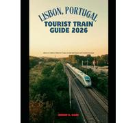 LISBON, PORTUGAL TOURIST TRAIN GUIDE 2026: Discover Lisbon’s Historic Trams, Scenic Rail Lines, and Coastal Journeys (The Train Traveler Series)