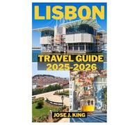 Lisbon Travel Guide 2025 - 2026: Touring the Iconic Trams and Funiculars, Incredible Food and Wine in the City of Seven Hills