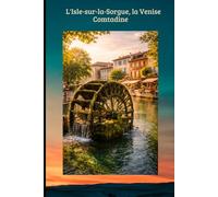L'Isle-sur-la-Sorgue, la Venise Comtadine: Le Guide Essentiel de la Venise Comtadine : Antiquités, Marchés de Provence & Secrets de la Sorgue.: 8 (TOURISME EN FRANCE)