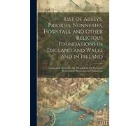 List of Abbeys, Priories, Nunneries, Hospitals, and Other Religious Foundations in England and Wales and in Ireland: Confiscated, Seized On, Or ... "Reformation" Sovereigns and Parliaments