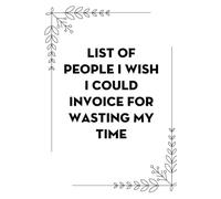 List of People I Wish I Could Invoice For Wasting My Time: Blank Lined Notebook With Humor Saying For Teammates, Workplace, Office, Staff Member, New Employees, New Job [Size 6"x9"]