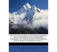 List of Proceedings of Commissioners for Charitable Uses: Appointed Pursuant to the Statutes 39 Elizabeth, Cap. 6, and 43 Elizabeth, Cap. 4...