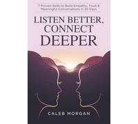 Listen Better, Connect Deeper: 7 Proven Skills to Build Empathy, Trust & Meaningful Conversations in 30 Days