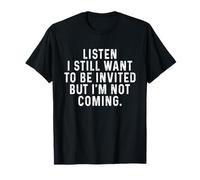 Listen I Still Want To Be Invited But I'm Not Coming T-Shirt