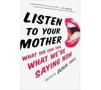 Listen to Your Mother : What She Said Then, What We're Saying Now