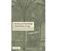 Listening and Knowledge in Reformation Europe: Hearing, Speaking and Remembering in Calvin’s Geneva